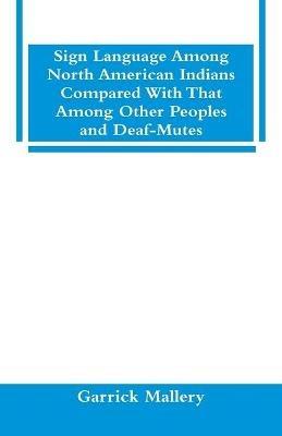 Sign Language Among North American Indians Compared With That Among Other Peoples And Deaf-Mutes - Garrick Mallery - cover