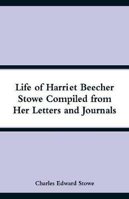 Life of Harriet Beecher Stowe Compiled from Her Letters and Journals - Charles Edward Stowe - cover