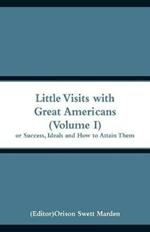 Little Visits with Great Americans (Volume I): Or Success, Ideals and How to Attain Them
