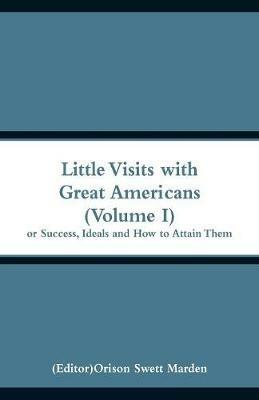 Little Visits with Great Americans (Volume I): Or Success, Ideals and How to Attain Them - cover