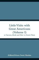 Little Visits with Great Americans (Volume I): Or Success, Ideals and How to Attain Them
