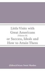 Little Visits with Great Americans (Volume II): Or Success, Ideals and How to Attain Them