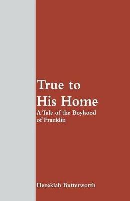 True to His Home: A Tale of the Boyhood of Franklin - Hezekiah Butterworth - cover