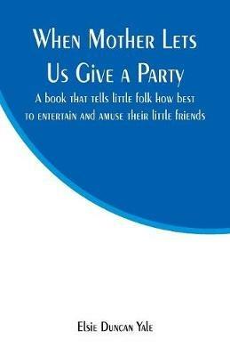 When Mother Lets Us Give a Party: A book that tells little folk how best to entertain and amuse their little friends - Elsie Duncan Yale - cover