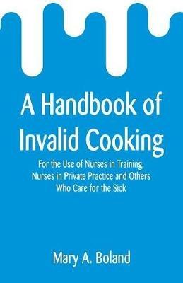 A Handbook of Invalid Cooking: For the Use of Nurses in Training, Nurses in Private Practice and Others Who Care for the Sick - Mary a Boland - cover