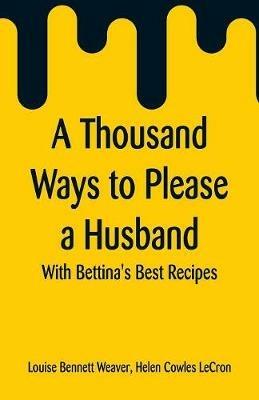 A Thousand Ways to Please a Husband: With Bettina's Best Recipes - Louise Bennett Weaver,Helen Cowles Lecron - cover