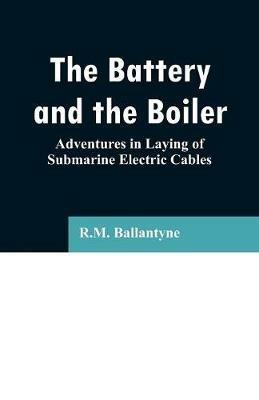 The Battery and the Boiler: Adventures in Laying of Submarine Electric Cables - Robert Michael Ballantyne - cover