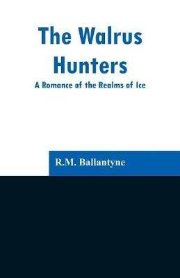 The Walrus Hunters: A Romance of the Realms of Ice - Robert Michael Ballantyne - cover