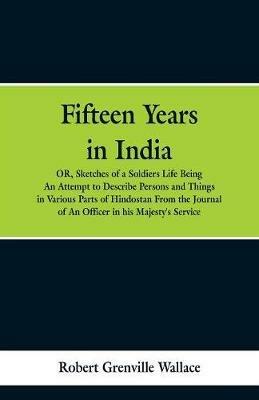 Fifteen Years in India: Or, Sketches of a Soldier's Life: Being an Attempt to Describe Persons and Things in Various Parts of Hindostan. from the Journal of an Officer in His Majesty's Service - Robert Grenville Wallace - cover