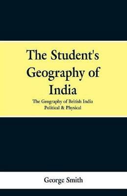 The Student's Geography of India. the Geography of British India: Political and Physical - George Smith - cover