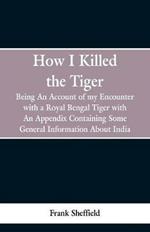 How I Killed The Tiger: Being An Account Of My Encounter With A Royal Bengal Tiger, With An Appendix Containing Some General Information About India