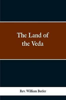 The Land of the Veda: Bing Personal Reminiscences of India; Its People, Castes, Thugs, and Fakirs; Its Religions, Mythology, Principal, Monuments, Palaces and Mausoleums: Together With the Ancidents of the Great Sepon Bebellion And Its Results to Christianity and Civilization - William Butler - cover