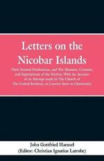 Letters on the Nicobar Islands: Their Natural Productions, and the Manners, Customs, and Superstitions of the Natives: With an Account of an Attempt Made by the Church of the United Brethren, to Convert Them to Christianity