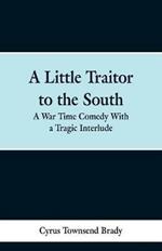 A Little Traitor to the South: A War Time Comedy With a Tragic Interlude
