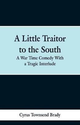 A Little Traitor to the South: A War Time Comedy With a Tragic Interlude - Cyrus Townsend Brady - cover