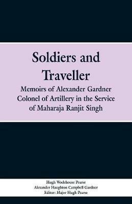 Soldiers and Traveller: Memoirs of Alexander Gardner Colonel of Artillery in the Service of Maharaja Ranjit Singh - Hugh Wodehouse Pearse,Alexander Haughton Campbell Gardner - cover