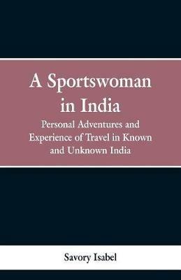 A Sportswoman in India: Personal Adventures and Experiences of Travel in Known and Unknown India - Isabel Savory - cover