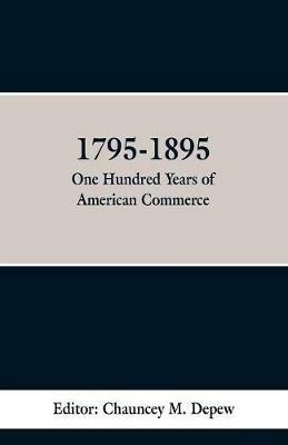 1795-1895: One Hundred Years of American Commerce: Consisting of one hundred original articals on commercial topics the Practical development of the various Branches of trade in the United States within the past century and showing the Present Magnitude of our financ - cover