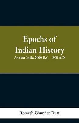 Epochs of Indian History: Ancient India 2000 B.C. - 800 A.D. - Romesh Chunder Dutt - cover