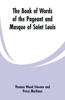 The Book Of Words Of The Pageant And Masque Of Saint Louis - Thomas Wood Stevens,Percy Mackaye - cover