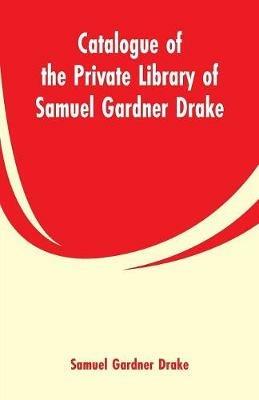 Catalogue of the Private Library of Samuel Gardner Drake - Samuel Gardner Drake - cover