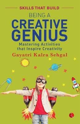 BEING A CREATIVE GENIUS: Mastering Activities that Inspire Creativity - Gayatri Kalra Sehgal - cover