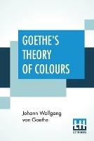 Goethe's Theory Of Colours: Translated From The German With Notes By Charles Lock Eastlake - Johann Wolfgang Von Goethe - cover