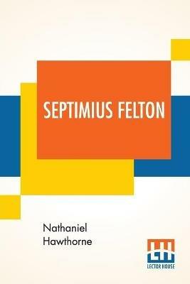 Septimius Felton: Or, The Elixir Of Life. - Nathaniel Hawthorne - cover