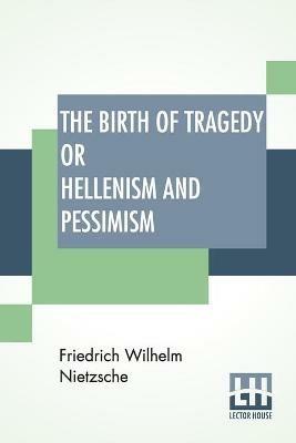 The Birth Of Tragedy Or Hellenism And Pessimism: Translated By Wm. A. Haussmann; Edited By Dr Oscar Levy - Friedrich Wilhelm Nietzsche - cover