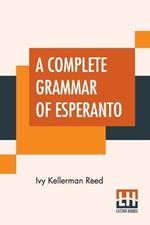 A Complete Grammar Of Esperanto: The International Language With Graded Exercises For Reading And Translation Together With Full Vocabularies
