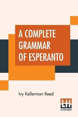 A Complete Grammar Of Esperanto: The International Language With Graded Exercises For Reading And Translation Together With Full Vocabularies - Ivy Kellerman Reed - cover