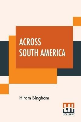 Across South America: An Account Of A Journey From Buenos Aires To Lima By Way Of Potosi With Notes On Brazil, Argentina, Bolivia, Chile, And Peru - Hiram Bingham - cover