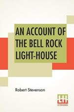 An Account Of The Bell Rock Light-House: Including The Details Of The Erection And Peculiar Structure Of That Edifice. To Which Is Prefixed A Historical View Of The Institution And Progress Of The Northern Light-Houses. Illustrated With Twenty-Three Engravings. Drawn Up By Desire Of The Commissio
