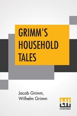 Grimm's Household Tales: Translated By Margaret Hunt - Jacob Grimm,Wilhelm Grimm - cover