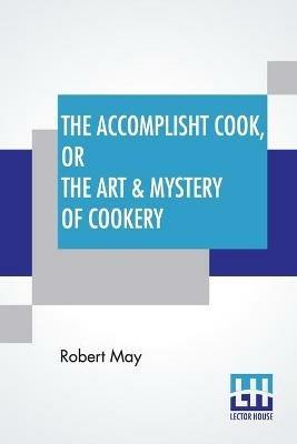 The Accomplisht Cook, Or The Art & Mystery Of Cookery: Wherein The Whole Art Is Revealed In A More Easie And Perfect Method, Than Hath Been Publisht In Any Language. Expert And Ready Ways For The Dressing Of All Sorts Of Flesh, Fowl, And Fish, With Variety Of Sauces Proper For Each Of Them; And How To Raise Al - Robert May - cover