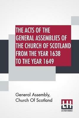 The Acts Of The General Assemblies Of The Church Of Scotland From The Year 1638 To The Year 1649: Inclusive. To Which Are Now Added The Index Of The Unprinted Acts Of These Assemblies; And The Acts Of The General Assembly 1690. - General Assembly Church of Scotland - cover