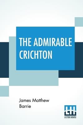 The Admirable Crichton: From The Plays Of J. M. Barrie, A Comedy - James Matthew Barrie - cover