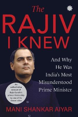The Rajiv I Knew: And Why He Was Indias Most Misunderstood Prime Minister - Mani Shankar Aiyar - cover