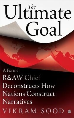 Ultimate Goal: A Former R&AW Chief Deconstructs How Nations Construct Narratives - Vikram Sood - cover