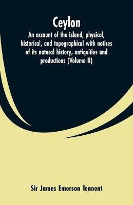 Ceylon: an account of the island, physical, historical, and topographical with notices of its natural history, antiquities and productions (Volume II) - James Emerson Tennent - cover