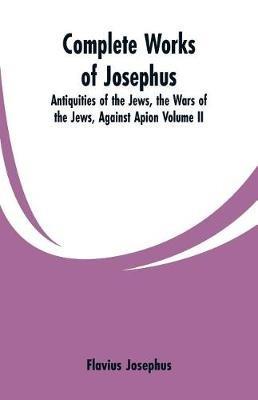 Complete Works of Josephus: Antiquities of the Jews, the Wars of the Jews, Against Apion Volume II - Flavius Josephus - cover