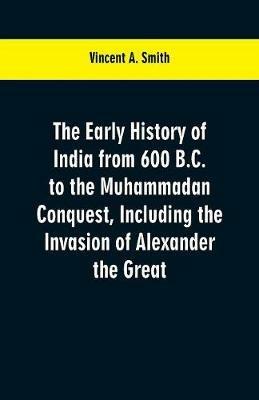 The early history of India from 600 B.C. to the Muhammadan conquest, including the invasion of Alexander the Great - Vincent a Smith - cover