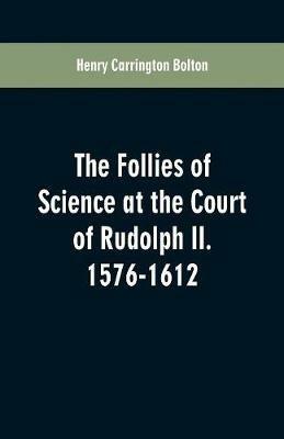 The Follies of Science at the Court of Rudolph II. 1576-1612 - Henry Carrington Bolton - cover