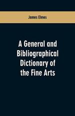 A general and bibliographical dictionary of the fine arts: Containing explanations of the principal terms used in the arts of painting, sculpture, architecture, and engraving, in all their various branches; historical sketches of the rise and progress of their different schools; descriptive accounts of the best bo