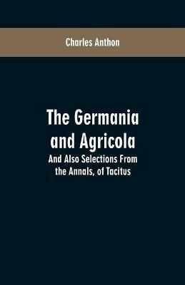 The Germania and Agricola: And Also Selections From the Annals, of Tacitus - Charles Anthon - cover