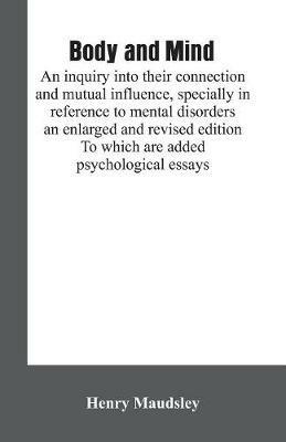 Body and mind: an inquiry into their connection and mutual influence, specially in reference to mental disorders / an enlarged and revised edition. To which are added psychological essays - Henry Maudsley - cover