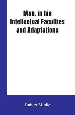 Man, in His Intellectual Faculties and Adaptations - Robert Mudie - cover