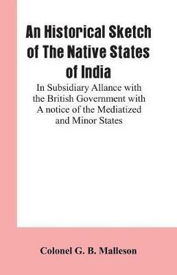 An Historical Sketch of The Native States of India: In Subsidiary Allance With the British Government With A notice Of The Mediatized And Minor States - Colonel G B Malleson - cover