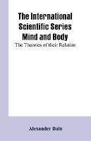 The International Scientific Series Mind And Body: The Theories Of Their Relation. - Alexander Bain - cover