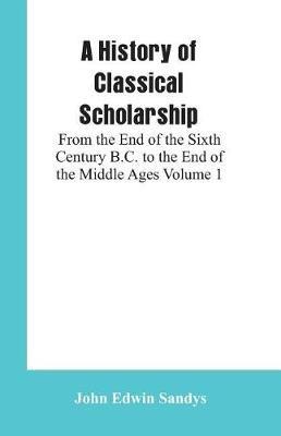 A History of Classical Scholarship: From the End of the Sixth Century B.C. to the End of the Middle Ages Volume 1 - John Edwin Sandys - cover